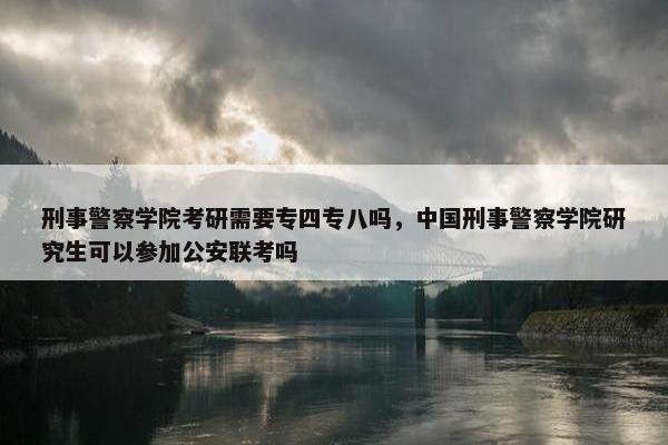 刑事警察学院考研需要专四专八吗，中国刑事警察学院研究生可以参加公安联考吗