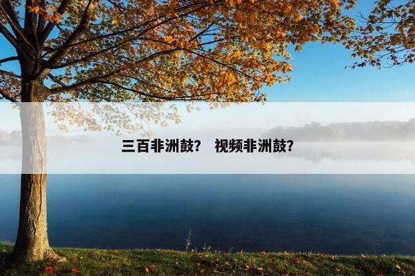 三百非洲鼓？ 视频非洲鼓？