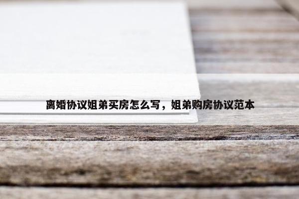 离婚协议姐弟买房怎么写，姐弟购房协议范本