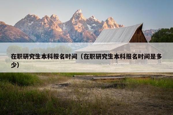 在职研究生本科报名时间（在职研究生本科报名时间是多少）