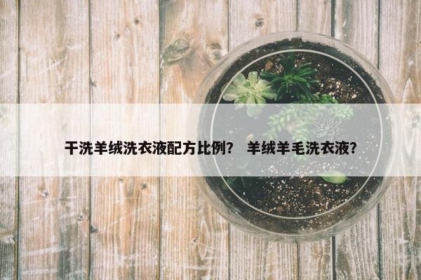 干洗羊绒洗衣液配方比例？ 羊绒羊毛洗衣液？