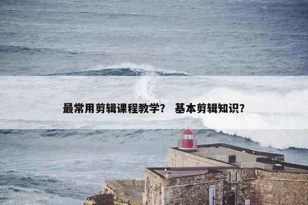 最常用剪辑课程教学？ 基本剪辑知识？
