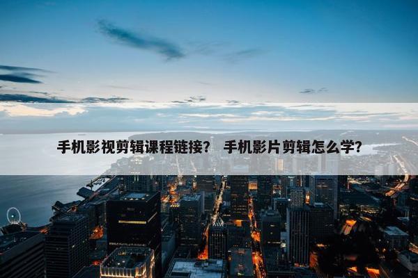 手机影视剪辑课程链接？ 手机影片剪辑怎么学？