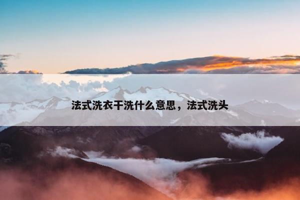 法式洗衣干洗什么意思，法式洗头
