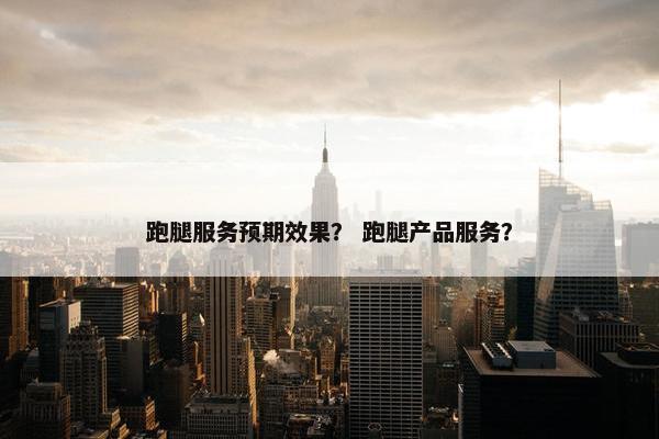 跑腿服务预期效果？ 跑腿产品服务？