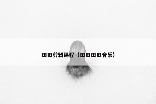 田田剪辑课程（田田田田音乐）