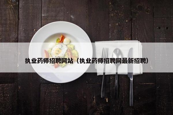 执业药师招聘网站（执业药师招聘网最新招聘）