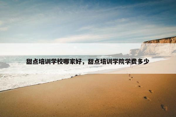 甜点培训学校哪家好，甜点培训学院学费多少