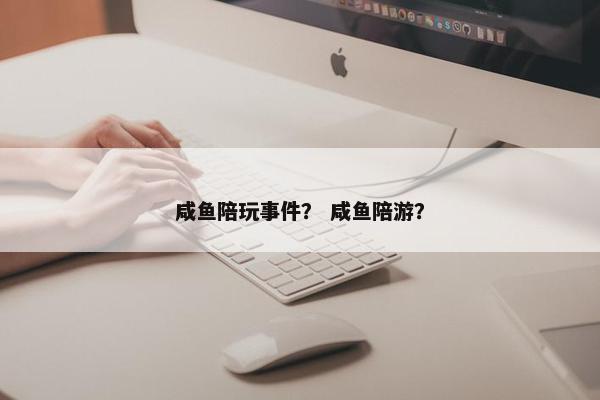 咸鱼陪玩事件？ 咸鱼陪游？
