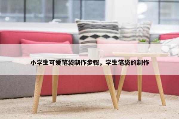 小学生可爱笔袋制作步骤，学生笔袋的制作