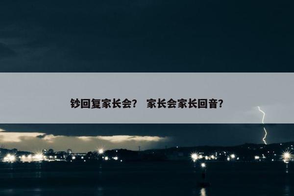 钞回复家长会？ 家长会家长回音？
