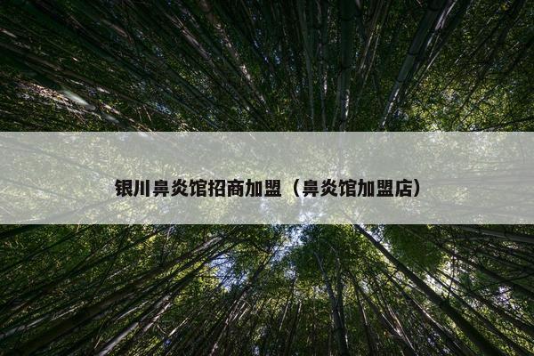 银川鼻炎馆招商加盟（鼻炎馆加盟店）
