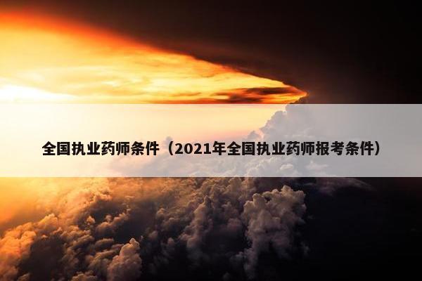 全国执业药师条件（2021年全国执业药师报考条件）