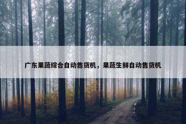 广东果蔬综合自动售货机，果蔬生鲜自动售货机