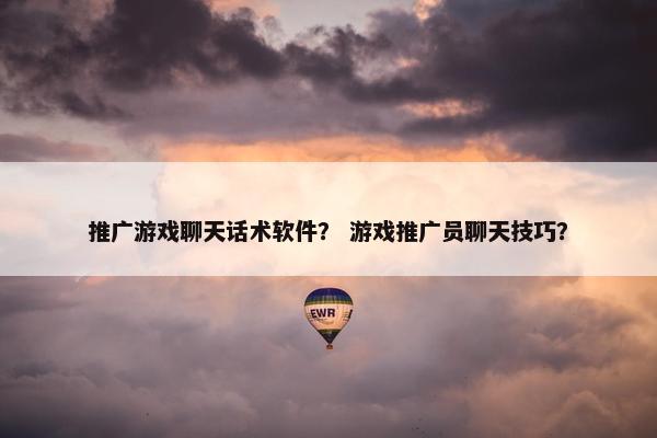 推广游戏聊天话术软件？ 游戏推广员聊天技巧？