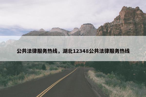 公共法律服务热线，湖北12348公共法律服务热线