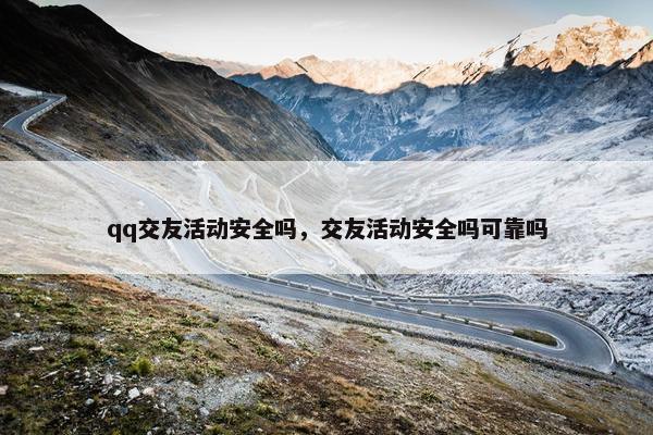 qq交友活动安全吗，交友活动安全吗可靠吗