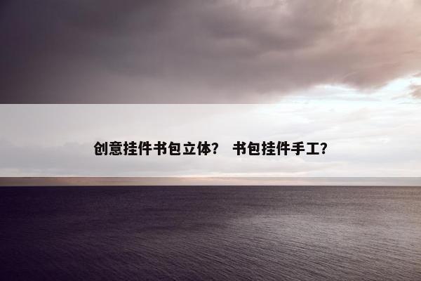 创意挂件书包立体？ 书包挂件手工？