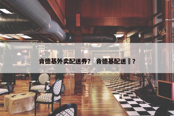 肯德基外卖配送券？ 肯德基配送劵？