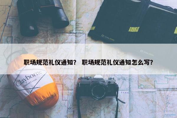 职场规范礼仪通知？ 职场规范礼仪通知怎么写？