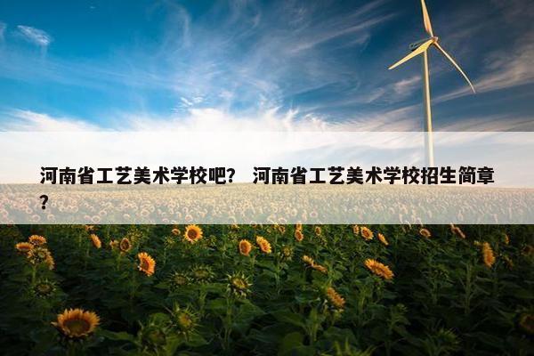 河南省工艺美术学校吧？ 河南省工艺美术学校招生简章？