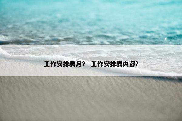 工作安排表月？ 工作安排表内容？