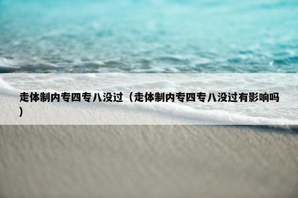 走体制内专四专八没过（走体制内专四专八没过有影响吗）