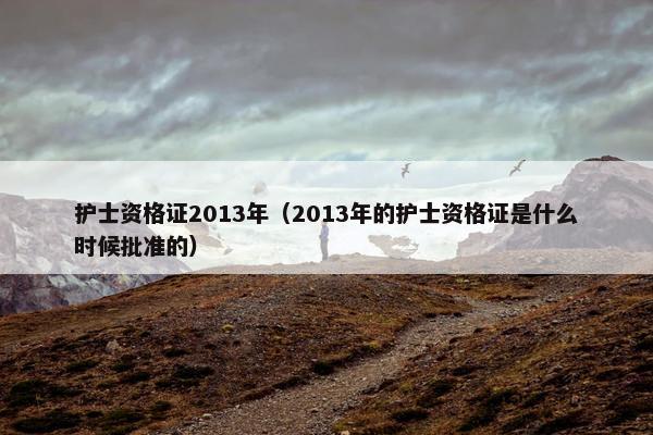 护士资格证2013年（2013年的护士资格证是什么时候批准的）