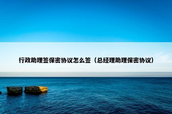 行政助理签保密协议怎么签（总经理助理保密协议）