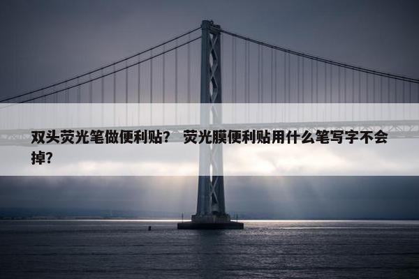 双头荧光笔做便利贴？ 荧光膜便利贴用什么笔写字不会掉？