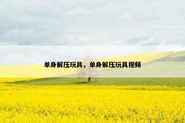 单身解压玩具，单身解压玩具视频