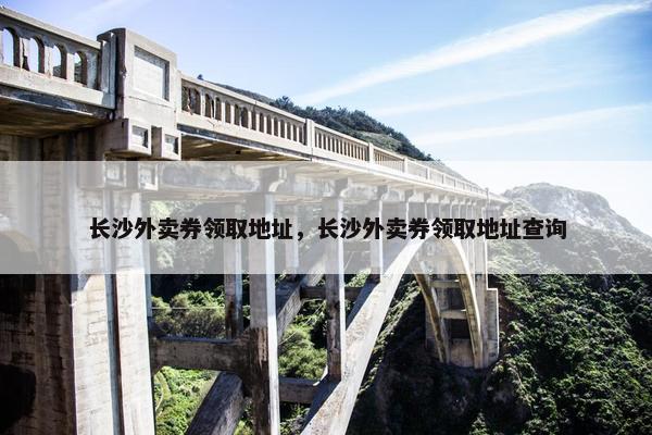 长沙外卖券领取地址，长沙外卖券领取地址查询