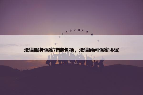 法律服务保密措施包括，法律顾问保密协议
