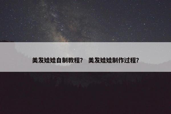 美发娃娃自制教程？ 美发娃娃制作过程？