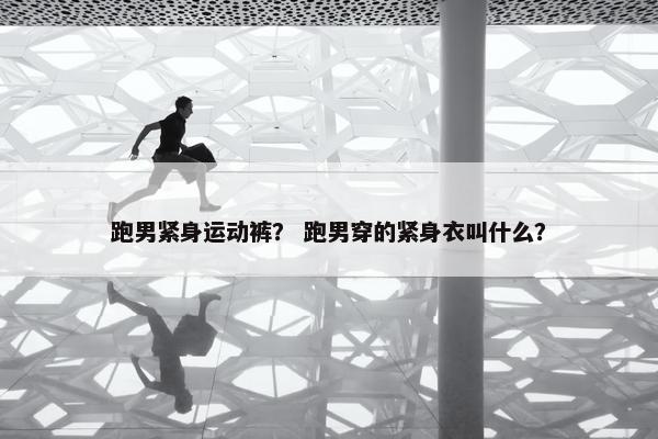 跑男紧身运动裤？ 跑男穿的紧身衣叫什么？