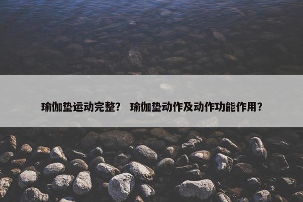 瑜伽垫运动完整？ 瑜伽垫动作及动作功能作用？