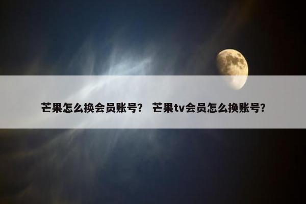 芒果怎么换会员账号？ 芒果tv会员怎么换账号？