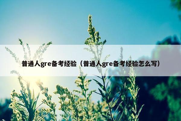 普通人gre备考经验（普通人gre备考经验怎么写）