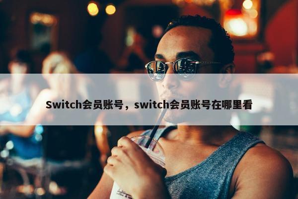 Switch会员账号，switch会员账号在哪里看