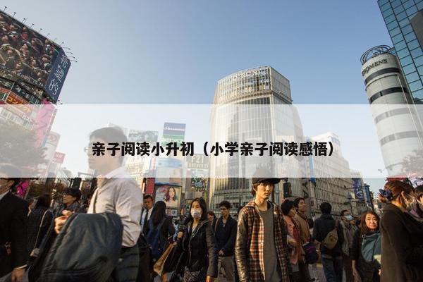 亲子阅读小升初（小学亲子阅读感悟）