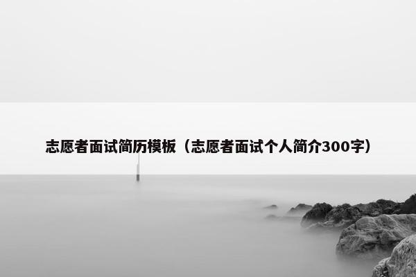 志愿者面试简历模板（志愿者面试个人简介300字）