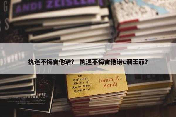 执迷不悔吉他谱？ 执迷不悔吉他谱c调王菲？