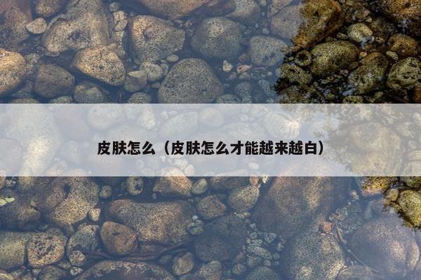 皮肤怎么（皮肤怎么才能越来越白）
