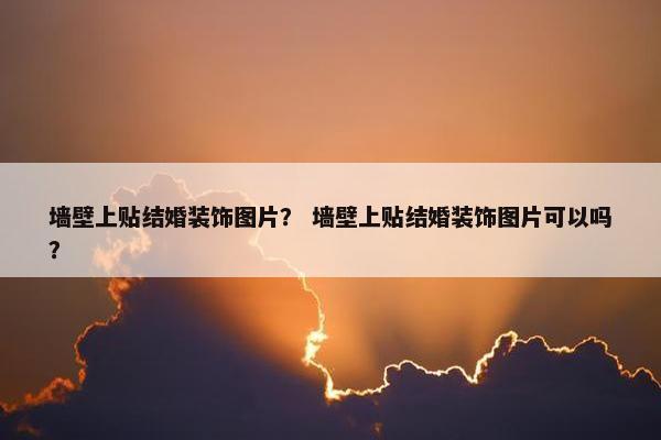 墙壁上贴结婚装饰图片？ 墙壁上贴结婚装饰图片可以吗？