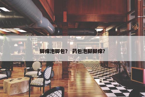 脚痒泡脚包？ 药包泡脚脚痒？