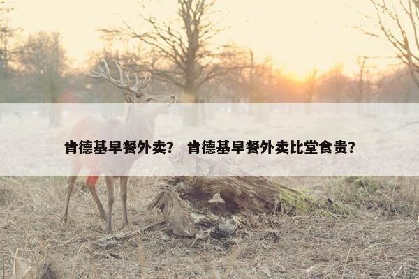 肯德基早餐外卖？ 肯德基早餐外卖比堂食贵？