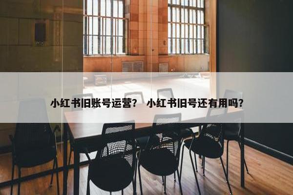 小红书旧账号运营？ 小红书旧号还有用吗？