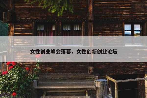 女性创业峰会落幕，女性创新创业论坛