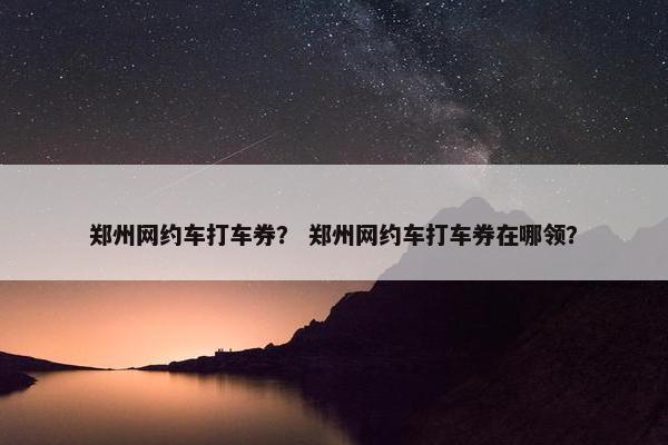 郑州网约车打车券？ 郑州网约车打车券在哪领？