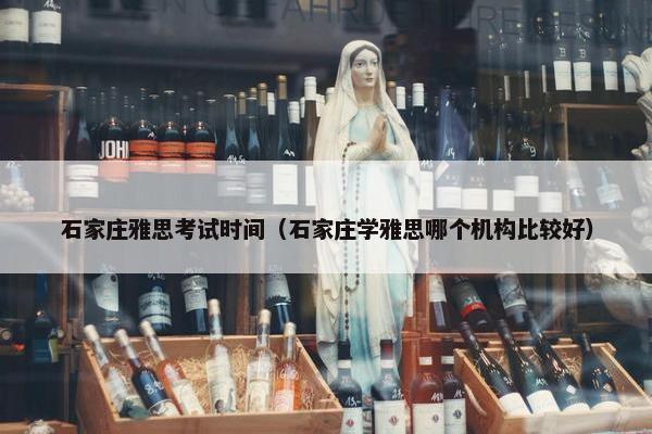 石家庄雅思考试时间（石家庄学雅思哪个机构比较好）